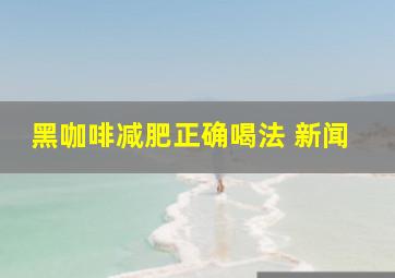 黑咖啡减肥正确喝法 新闻